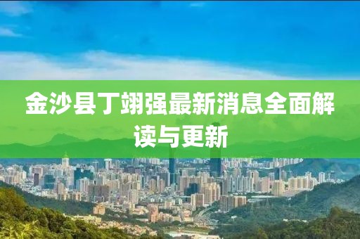 金沙縣丁翊強(qiáng)最新消息全面解讀與更新