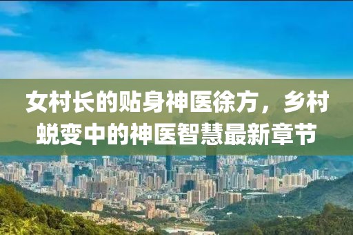 女村長的貼身神醫(yī)徐方，鄉(xiāng)村蛻變中的神醫(yī)智慧最新章節(jié)