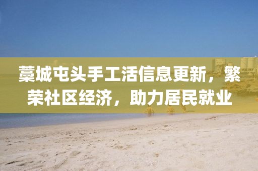 藁城屯頭手工活信息更新，繁榮社區(qū)經(jīng)濟，助力居民就業(yè)