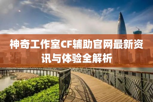 神奇工作室CF輔助官網(wǎng)最新資訊與體驗(yàn)全解析
