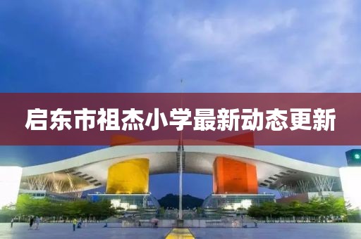 啟東市祖杰小學(xué)最新動(dòng)態(tài)更新