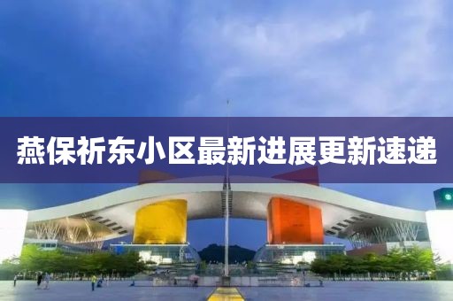 燕保祈東小區(qū)最新進(jìn)展更新速遞