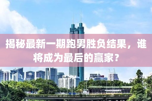 揭秘最新一期跑男勝負(fù)結(jié)果，誰將成為最后的贏家？