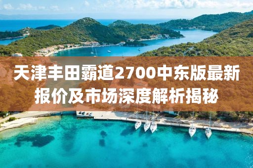 天津豐田霸道2700中東版最新報價及市場深度解析揭秘