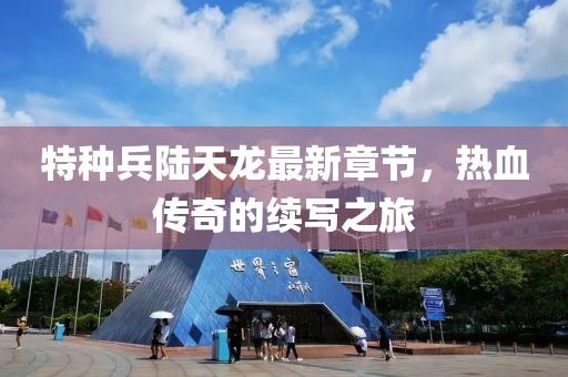 特種兵陸天龍最新章節(jié)，熱血傳奇的續(xù)寫之旅