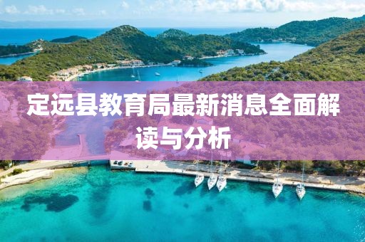 定遠(yuǎn)縣教育局最新消息全面解讀與分析