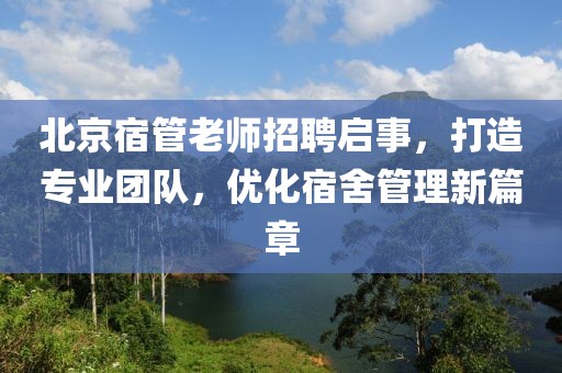 北京宿管老師招聘啟事，打造專業(yè)團(tuán)隊，優(yōu)化宿舍管理新篇章