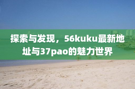 探索與發(fā)現(xiàn)，56kuku最新地址與37pao的魅力世界