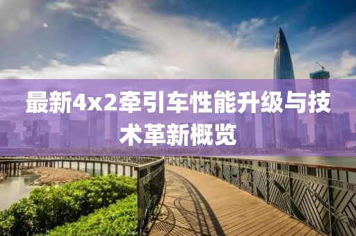 最新4x2牽引車性能升級與技術革新概覽