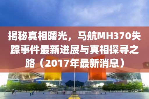 揭秘真相曙光，馬航MH370失蹤事件最新進(jìn)展與真相探尋之路（2017年最新消息）