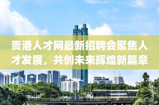 貴港人才網(wǎng)最新招聘會聚焦人才發(fā)展，共創(chuàng)未來輝煌新篇章