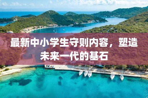 最新中小學(xué)生守則內(nèi)容，塑造未來一代的基石