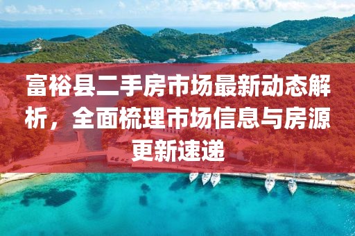 富裕縣二手房市場(chǎng)最新動(dòng)態(tài)解析，全面梳理市場(chǎng)信息與房源更新速遞