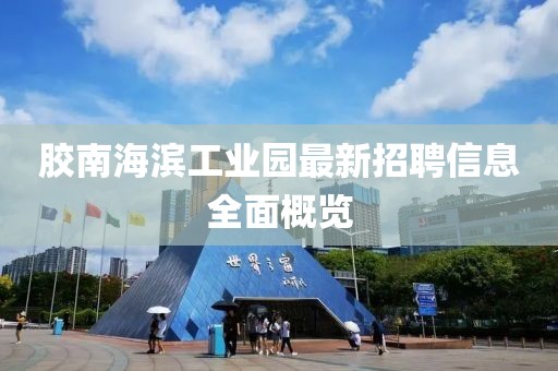 膠南海濱工業(yè)園最新招聘信息全面概覽