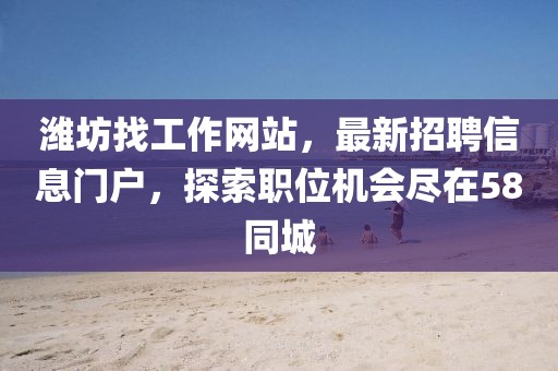 濰坊找工作網(wǎng)站，最新招聘信息門戶，探索職位機會盡在58同城