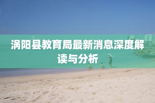 渦陽(yáng)縣教育局最新消息深度解讀與分析