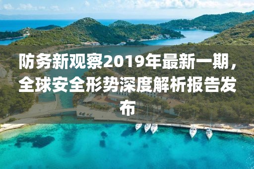 防務(wù)新觀察2019年最新一期，全球安全形勢深度解析報告發(fā)布