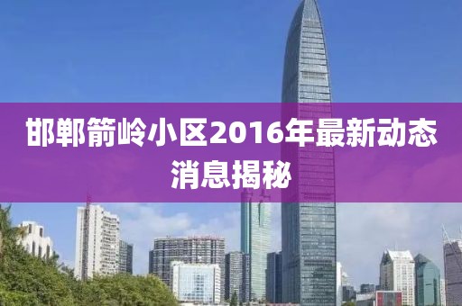 邯鄲箭嶺小區(qū)2016年最新動(dòng)態(tài)消息揭秘