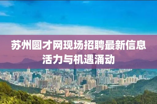 蘇州圓才網(wǎng)現(xiàn)場招聘最新信息活力與機遇涌動