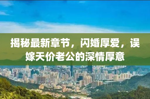 揭秘最新章節(jié)，閃婚厚愛，誤嫁天價老公的深情厚意
