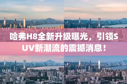 哈弗H8全新升級曝光，引領(lǐng)SUV新潮流的震撼消息！