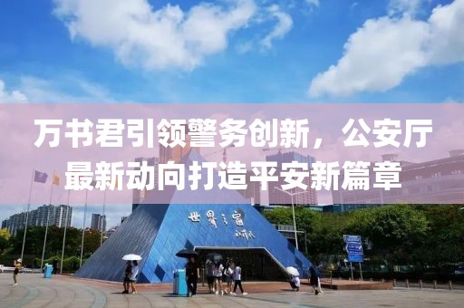 萬書君引領(lǐng)警務(wù)創(chuàng)新，公安廳最新動(dòng)向打造平安新篇章