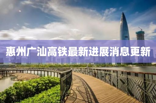 惠州廣汕高鐵最新進(jìn)展消息更新
