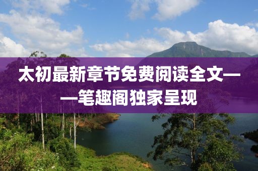 太初最新章節(jié)免費閱讀全文——筆趣閣獨家呈現(xiàn)