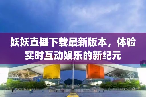 妖妖直播下載最新版本，體驗實時互動娛樂的新紀(jì)元