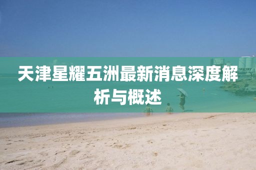 天津星耀五洲最新消息深度解析與概述