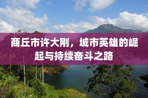 商丘市許大剛，城市英雄的崛起與持續(xù)奮斗之路