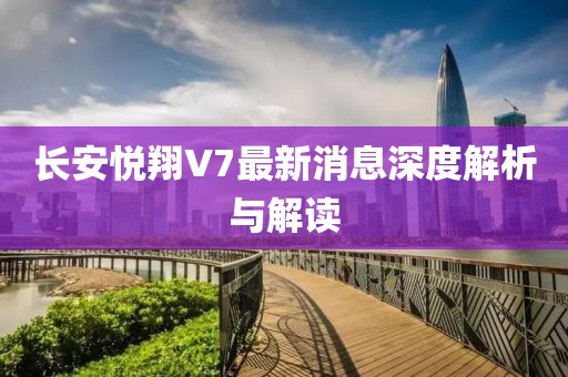 長安悅翔V7最新消息深度解析與解讀