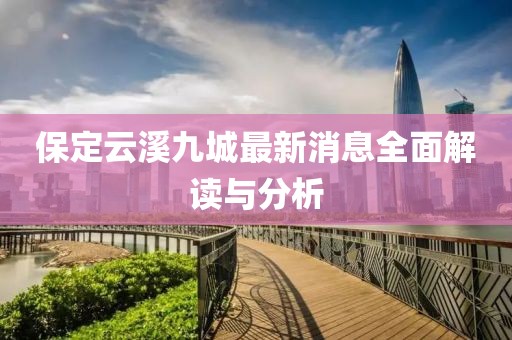 保定云溪九城最新消息全面解讀與分析