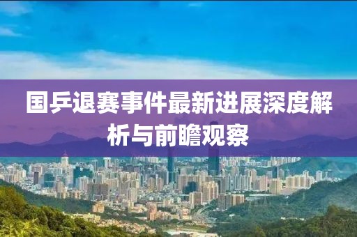 國(guó)乒退賽事件最新進(jìn)展深度解析與前瞻觀(guān)察