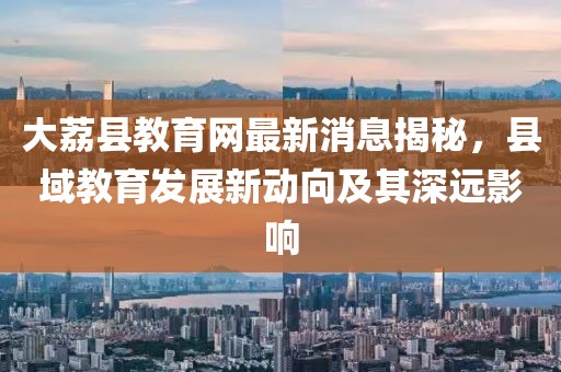 大荔縣教育網(wǎng)最新消息揭秘，縣域教育發(fā)展新動(dòng)向及其深遠(yuǎn)影響