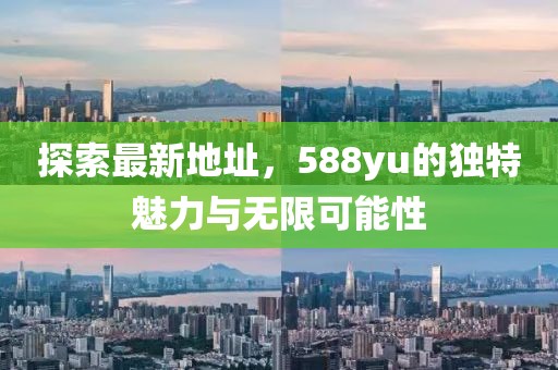 探索最新地址，588yu的獨(dú)特魅力與無(wú)限可能性