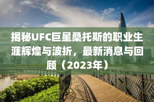 揭秘UFC巨星桑托斯的職業(yè)生涯輝煌與波折，最新消息與回顧（2023年）