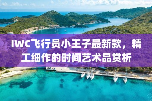 IWC飛行員小王子最新款，精工細(xì)作的時間藝術(shù)品賞析