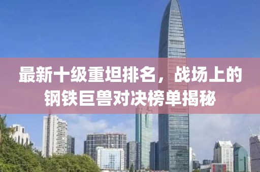 最新十級重坦排名，戰(zhàn)場上的鋼鐵巨獸對決榜單揭秘