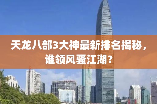 天龍八部3大神最新排名揭秘，誰(shuí)領(lǐng)風(fēng)騷江湖？