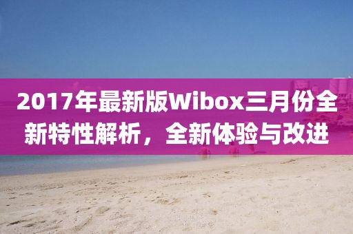2017年最新版Wibox三月份全新特性解析，全新體驗與改進(jìn)
