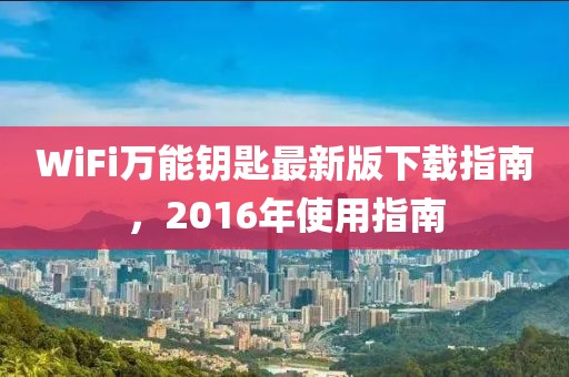 WiFi萬能鑰匙最新版下載指南，2016年使用指南