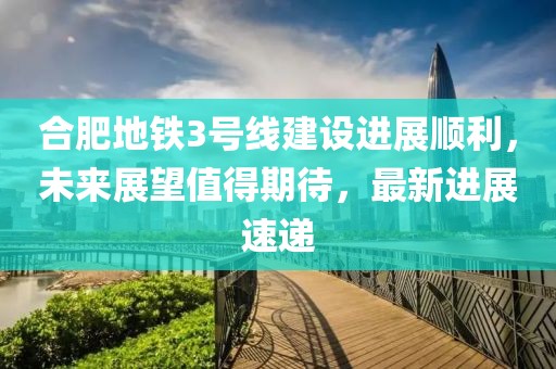 合肥地鐵3號(hào)線建設(shè)進(jìn)展順利，未來(lái)展望值得期待，最新進(jìn)展速遞