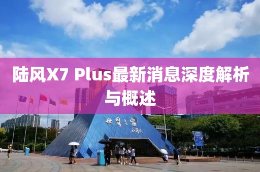 陸風X7 Plus最新消息深度解析與概述