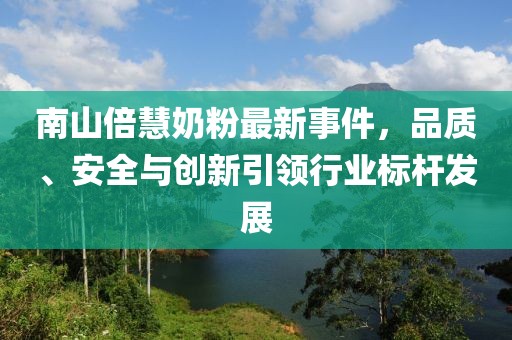 南山倍慧奶粉最新事件，品質(zhì)、安全與創(chuàng)新引領(lǐng)行業(yè)標(biāo)桿發(fā)展