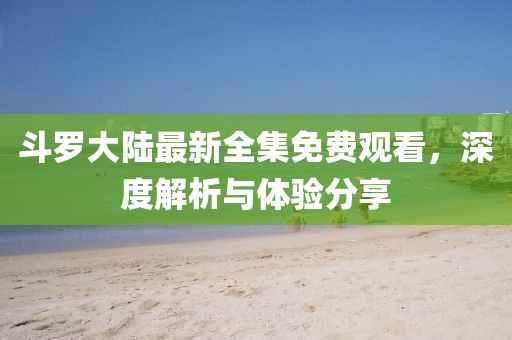斗羅大陸最新全集免費(fèi)觀看，深度解析與體驗(yàn)分享