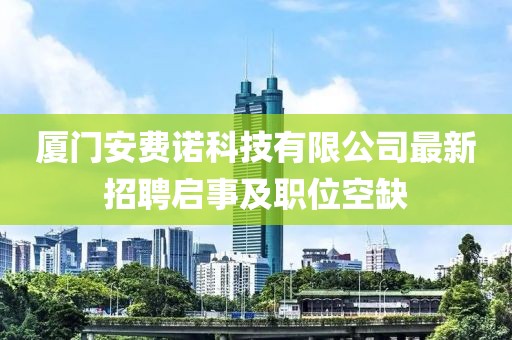 廈門安費(fèi)諾科技有限公司最新招聘啟事及職位空缺
