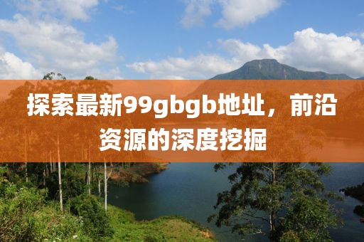 探索最新99gbgb地址，前沿資源的深度挖掘