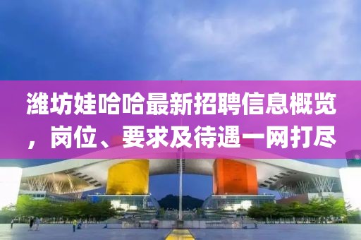 濰坊娃哈哈最新招聘信息概覽，崗位、要求及待遇一網(wǎng)打盡