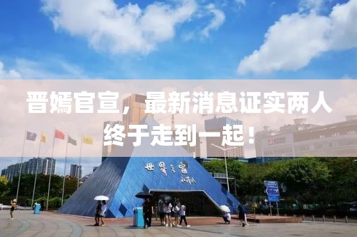 晉嫣官宣，最新消息證實(shí)兩人終于走到一起！